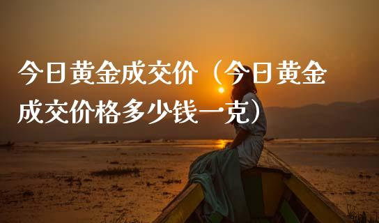今日黄金成交价（今日黄金成交价格多少钱一克）_https://www.xmqjcw.com_期货投资_第1张