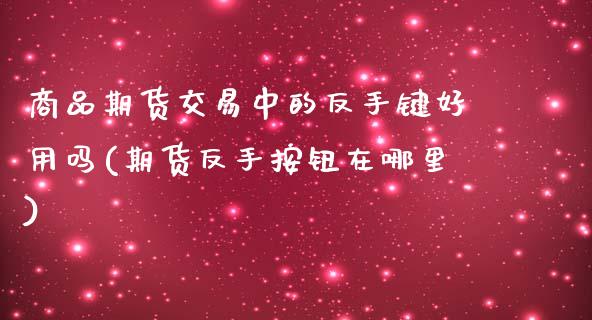 商品期货交易中的反手键好用吗(期货反手按钮在哪里)_https://www.xmqjcw.com_期货百科_第1张