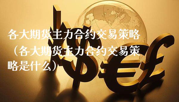 各大期货主力合约交易策略（各大期货主力合约交易策略是什么）_https://www.xmqjcw.com_期货直播室_第1张