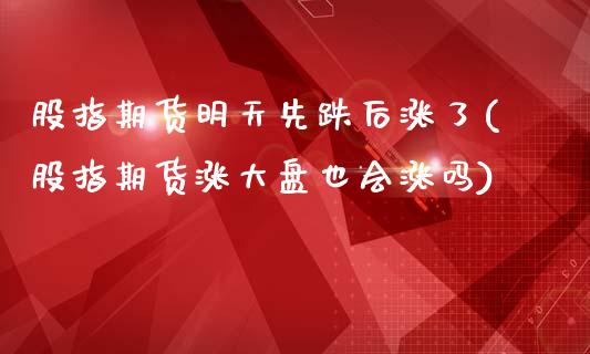 股指期货明天先跌后涨了(股指期货涨大盘也会涨吗)_https://www.xmqjcw.com_期货开户_第1张