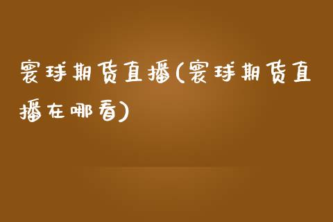 寰球期货直播(寰球期货直播在哪看)_https://www.xmqjcw.com_期货投资_第1张