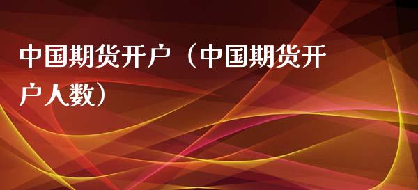中国期货开户（中国期货开户人数）_https://www.xmqjcw.com_期货投资_第1张