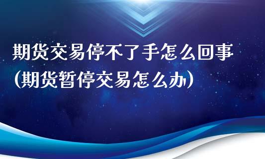 期货交易停不了手怎么回事(期货暂停交易怎么办)_https://www.xmqjcw.com_期货百科_第1张