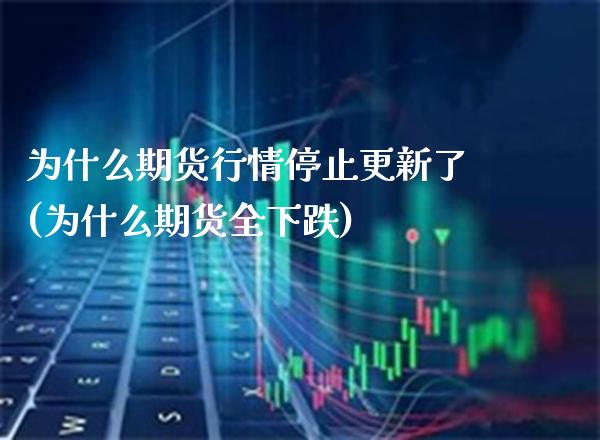 为什么期货行情停止更新了(为什么期货全下跌)_https://www.xmqjcw.com_期货百科_第1张