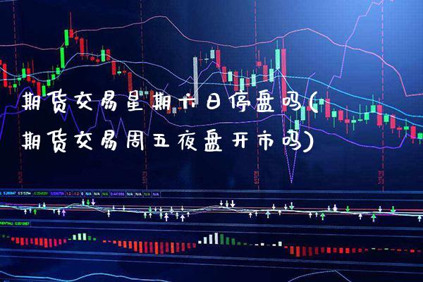 期货交易星期六日停盘吗(期货交易周五夜盘开市吗)_https://www.xmqjcw.com_期货投资_第1张