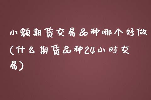小额期货交易品种哪个好做(什么期货品种24小时交易)_https://www.xmqjcw.com_期货投资_第1张