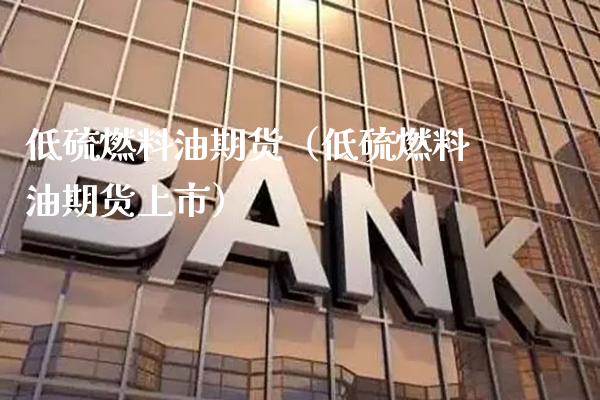 低硫燃料油期货（低硫燃料油期货上市）_https://www.xmqjcw.com_期货投资_第1张