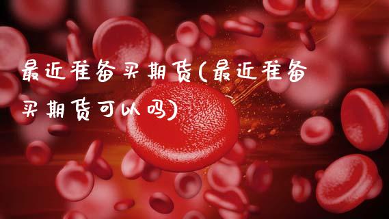 最近准备买期货(最近准备买期货可以吗)_https://www.xmqjcw.com_期货行情_第1张