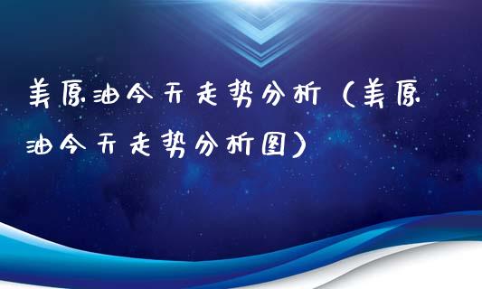 美原油今天走势分析（美原油今天走势分析图）_https://www.xmqjcw.com_期货行情_第1张