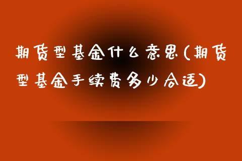 期货型基金什么意思(期货型基金手续费多少合适)_https://www.xmqjcw.com_期货百科_第1张