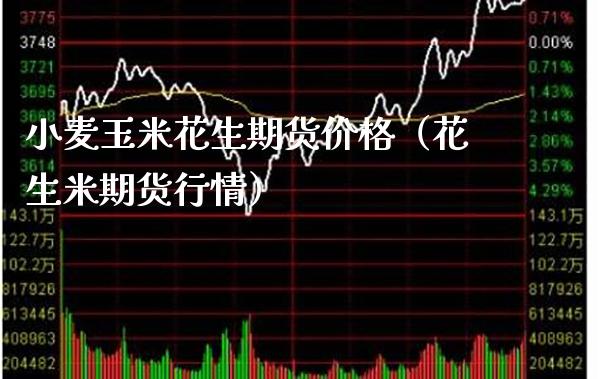小麦玉米花生期货价格（花生米期货行情）_https://www.xmqjcw.com_期货直播室_第1张
