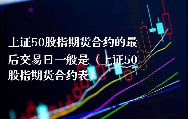 上证50股指期货合约的最后交易日一般是（上证50股指期货合约表）_https://www.xmqjcw.com_期货行情_第1张