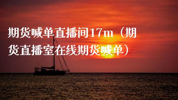 期货喊单直播间17m（期货直播室在线期货喊单）_https://www.xmqjcw.com_期货直播室_第1张