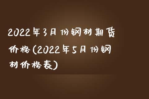 2022年3月份钢材期货价格(2022年5月份钢材价格表)_https://www.xmqjcw.com_期货百科_第1张