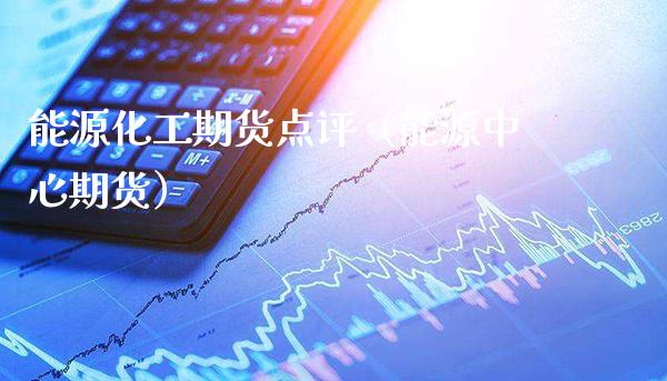 能源化工期货点评（能源中心期货）_https://www.xmqjcw.com_期货直播室_第1张