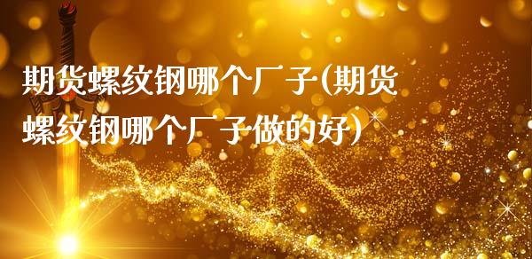 期货螺纹钢哪个厂子(期货螺纹钢哪个厂子做的好)_https://www.xmqjcw.com_期货直播室_第1张
