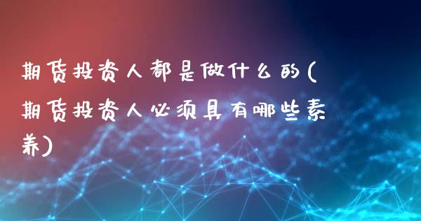 期货投资人都是做什么的(期货投资人必须具有哪些素养)_https://www.xmqjcw.com_基金理财_第1张