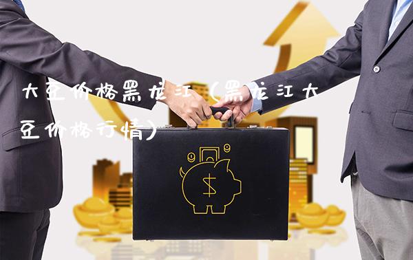 大豆价格黑龙江（黑龙江大豆价格行情）_https://www.xmqjcw.com_期货投资_第1张