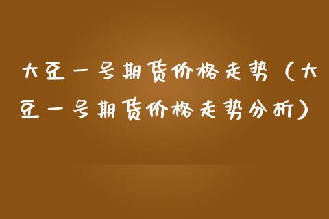 大豆一号期货价格走势（大豆一号期货价格走势分析）_https://www.xmqjcw.com_期货直播室_第1张