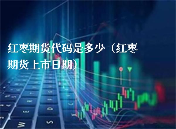 红枣期货代码是多少（红枣期货上市日期）_https://www.xmqjcw.com_期货直播室_第1张