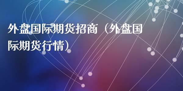 外盘国际期货**（外盘国际期货行情）_https://www.xmqjcw.com_期货直播室_第1张