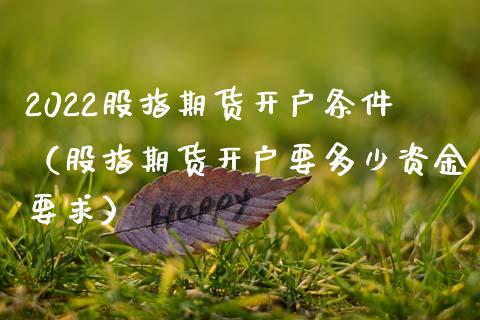 2022股指期货开户条件（股指期货开户要多少资金要求）_https://www.xmqjcw.com_期货投资_第1张