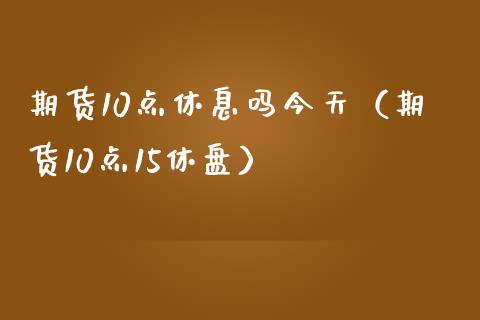 期货10点休息吗今天（期货10点15休盘）_https://www.xmqjcw.com_期货行情_第1张