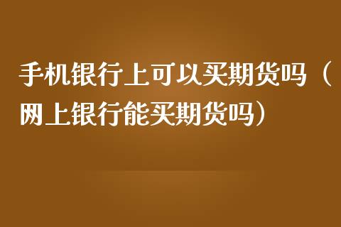 手机银行上可以买期货吗（网上银行能买期货吗）_https://www.xmqjcw.com_期货直播室_第1张