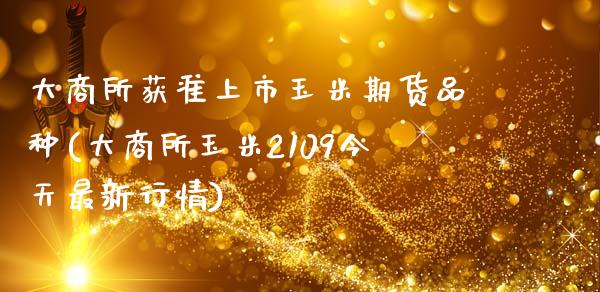 大商所获准上市玉米期货品种(大商所玉米2109今天最新行情)_https://www.xmqjcw.com_基金理财_第1张