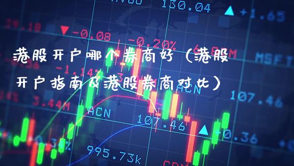 港股开户哪个券商好（港股开户指南及港股券商对比）_https://www.xmqjcw.com_期货投资_第1张
