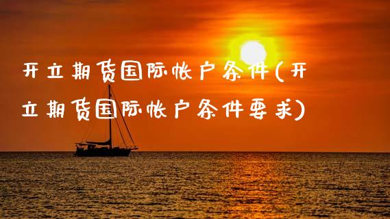 开立期货国际帐户条件(开立期货国际帐户条件要求)_https://www.xmqjcw.com_期货投资_第1张