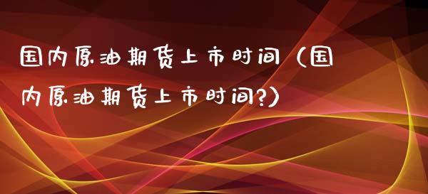 国内原油期货上市时间（国内原油期货上市时间?）_https://www.xmqjcw.com_期货直播室_第1张