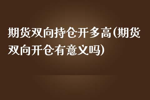 期货双向持仓开多高(期货双向开仓有意义吗)_https://www.xmqjcw.com_期货百科_第1张