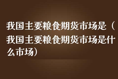 我国主要粮食期货市场是（我国主要粮食期货市场是什么市场）_https://www.xmqjcw.com_期货投资_第1张