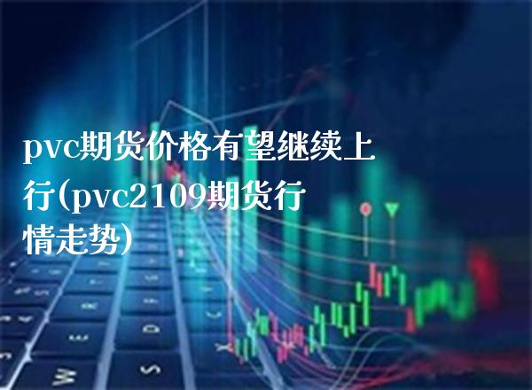 pvc期货价格有望继续上行(pvc2109期货行情走势)_https://www.xmqjcw.com_基金理财_第1张