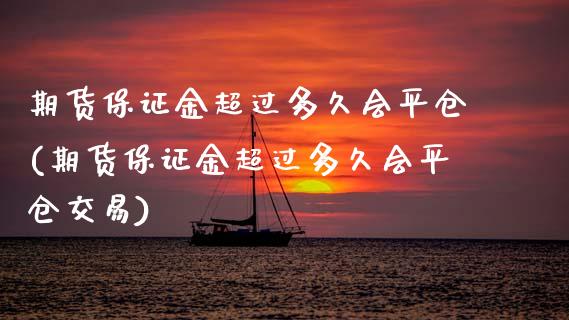 期货保证金超过多久会平仓(期货保证金超过多久会平仓交易)_https://www.xmqjcw.com_股票投资_第1张