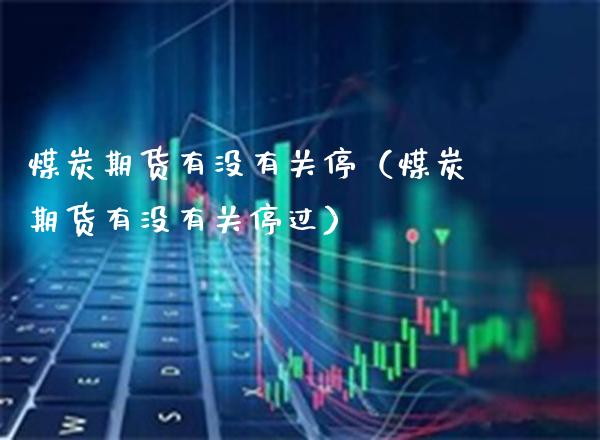 煤炭期货有没有关停（煤炭期货有没有关停过）_https://www.xmqjcw.com_期货直播室_第1张