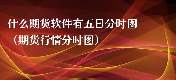 什么期货软件有五日分时图（期货行情分时图）_https://www.xmqjcw.com_期货行情_第1张