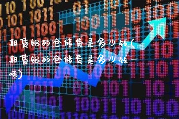 期货铝的仓储费是多少钱(期货铝的仓储费是多少钱一吨)_https://www.xmqjcw.com_期货直播室_第1张