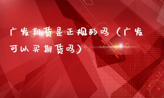 广发期货是正规的吗（广发可以买期货吗）_https://www.xmqjcw.com_期货投资_第1张
