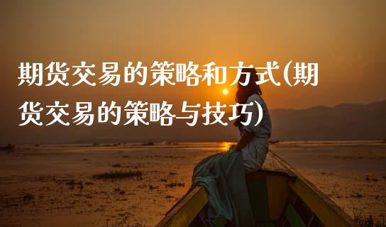 期货交易的策略和方式(期货交易的策略与技巧)_https://www.xmqjcw.com_期货百科_第1张