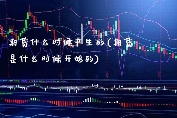期货什么时候产生的(期货是什么时候开始的)_https://www.xmqjcw.com_期货投资_第1张