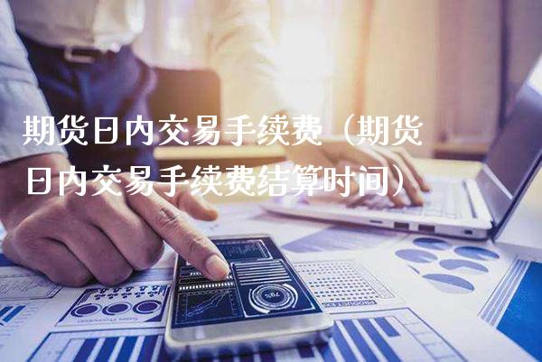 期货日内交易手续费（期货日内交易手续费结算时间）_https://www.xmqjcw.com_期货直播室_第1张