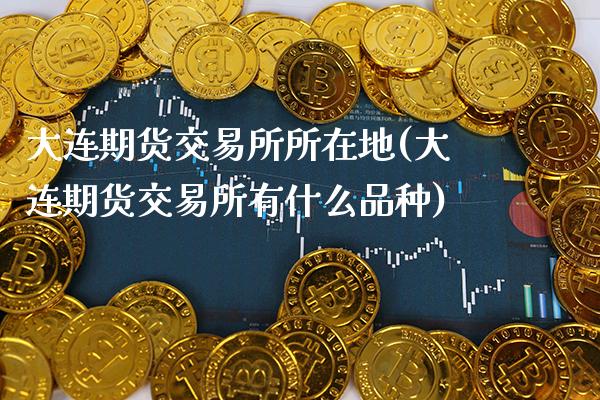 大连期货交易所所在地(大连期货交易所有什么品种)_https://www.xmqjcw.com_期货百科_第1张