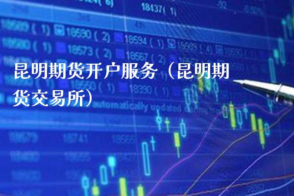 昆明期货开户服务（昆明期货交易所）_https://www.xmqjcw.com_期货直播室_第1张
