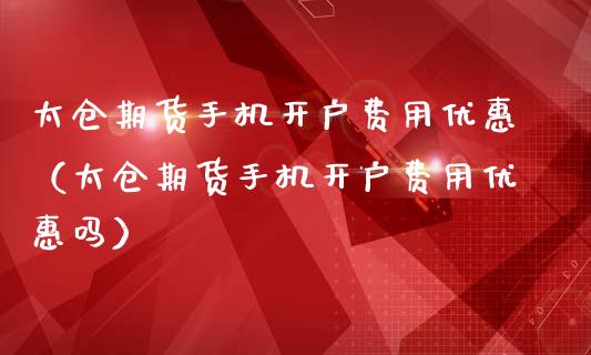太仓期货手机开户费用优惠（太仓期货手机开户费用优惠吗）_https://www.xmqjcw.com_期货投资_第1张