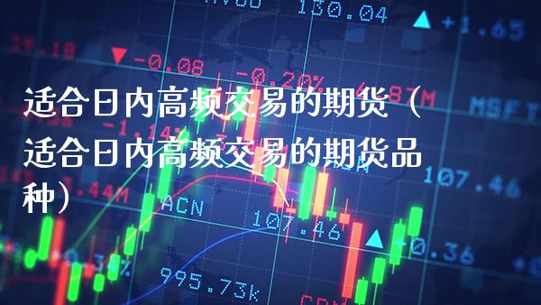 适合日内高频交易的期货（适合日内高频交易的期货品种）_https://www.xmqjcw.com_期货直播室_第1张