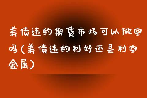 美债违约期货市场可以做空吗(美债违约利好还是利空金属)_https://www.xmqjcw.com_期货百科_第1张