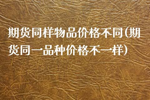 期货同样物品价格不同(期货同一品种价格不一样)_https://www.xmqjcw.com_期货直播室_第1张