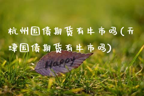 杭州国债期货有牛市吗(天津国债期货有牛市吗)_https://www.xmqjcw.com_期货百科_第1张